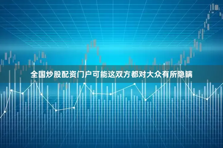 全国炒股配资门户可能这双方都对大众有所隐瞒