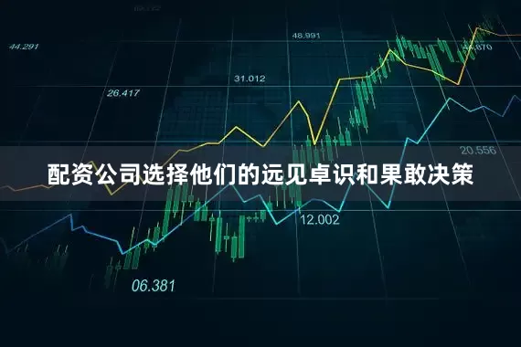 配资公司选择他们的远见卓识和果敢决策