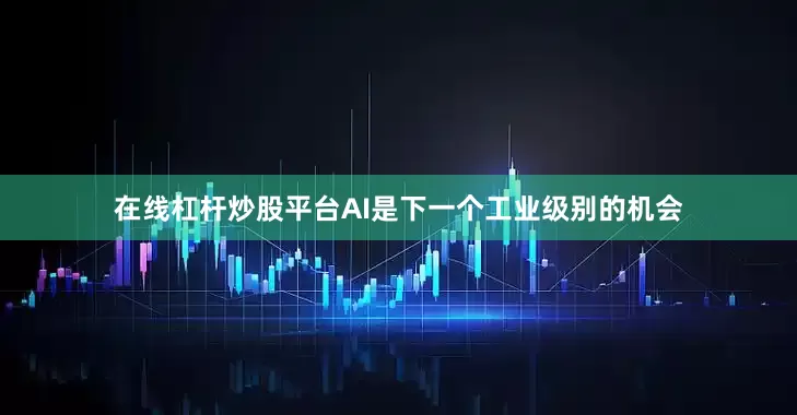 在线杠杆炒股平台AI是下一个工业级别的机会