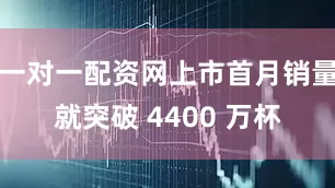 一对一配资网上市首月销量就突破 4400 万杯