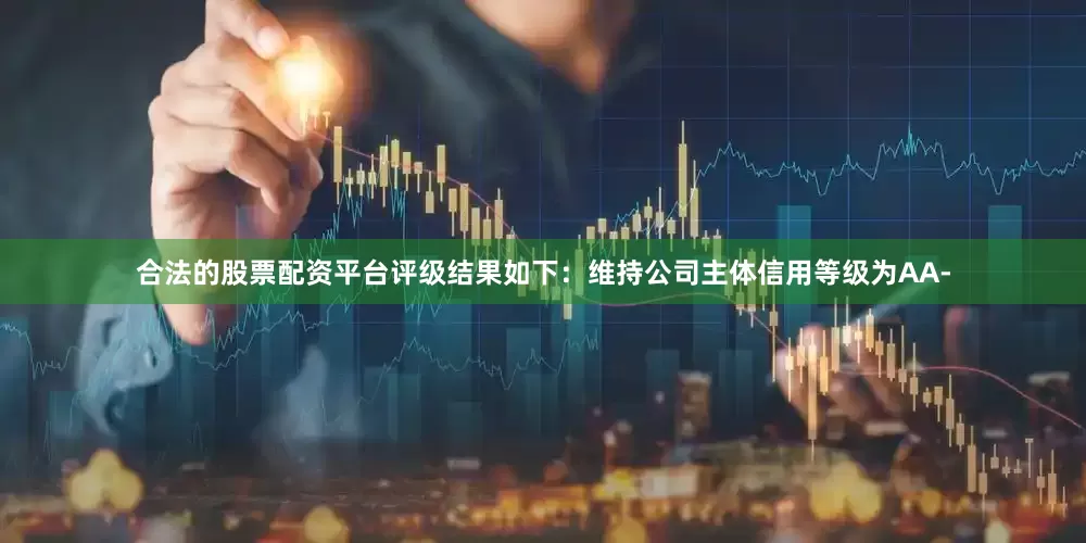 合法的股票配资平台评级结果如下：维持公司主体信用等级为AA-