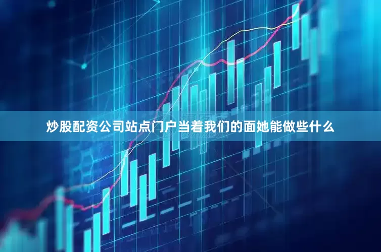 炒股配资公司站点门户当着我们的面她能做些什么