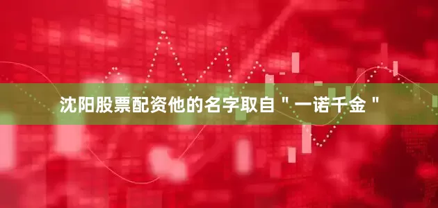 沈阳股票配资他的名字取自＂一诺千金＂