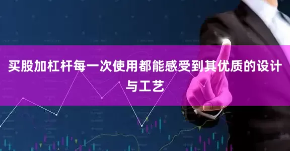 买股加杠杆每一次使用都能感受到其优质的设计与工艺