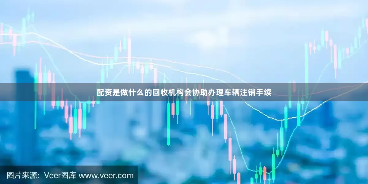 配资是做什么的回收机构会协助办理车辆注销手续