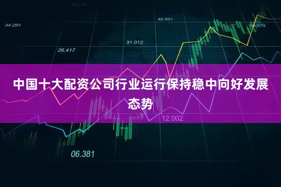 中国十大配资公司行业运行保持稳中向好发展态势