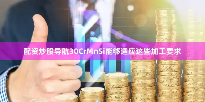 配资炒股导航30CrMnSi能够适应这些加工要求