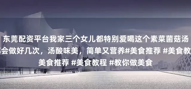 东莞配资平台我家三个女儿都特别爱喝这个素菜菌菇汤，所以每周我都会做好几次，汤酸味美，简单又营养#美食推荐 #美食教程 #教你做美食