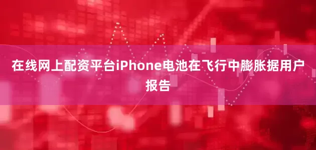 在线网上配资平台iPhone电池在飞行中膨胀据用户报告