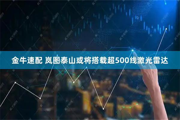 金牛速配 岚图泰山或将搭载超500线激光雷达
