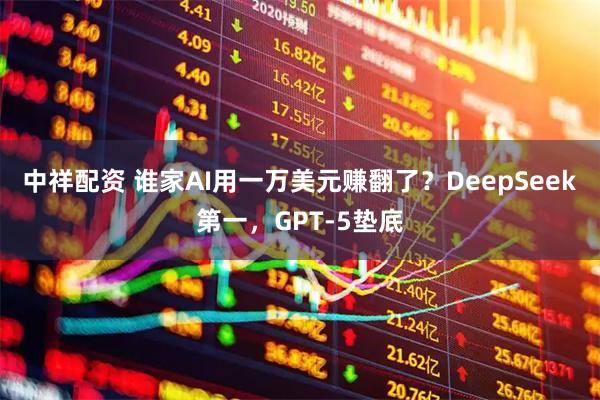 中祥配资 谁家AI用一万美元赚翻了？DeepSeek第一，GPT-5垫底