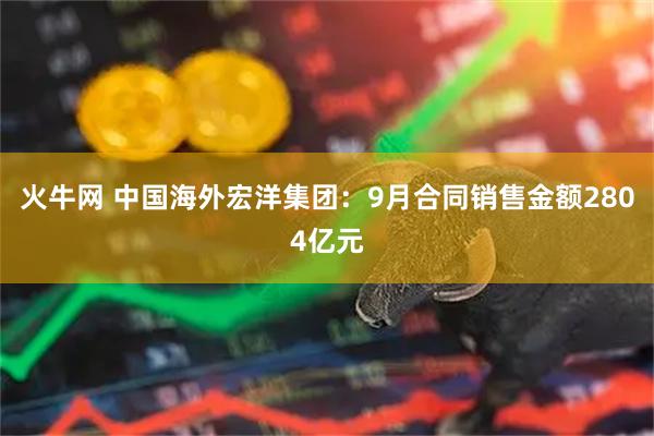 火牛网 中国海外宏洋集团：9月合同销售金额2804亿元