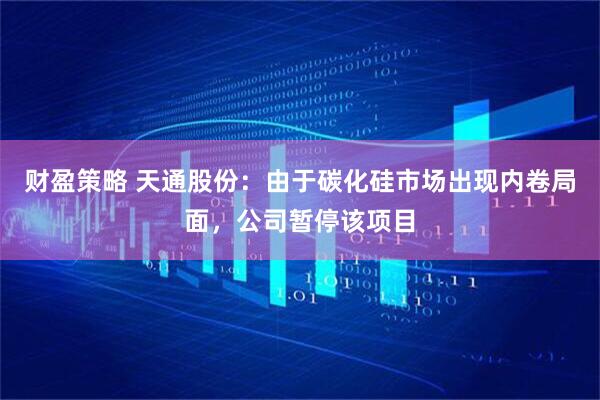 财盈策略 天通股份：由于碳化硅市场出现内卷局面，公司暂停该项目
