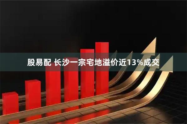 股易配 长沙一宗宅地溢价近13%成交