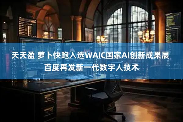 天天盈 萝卜快跑入选WAIC国家AI创新成果展 百度再发新一代数字人技术
