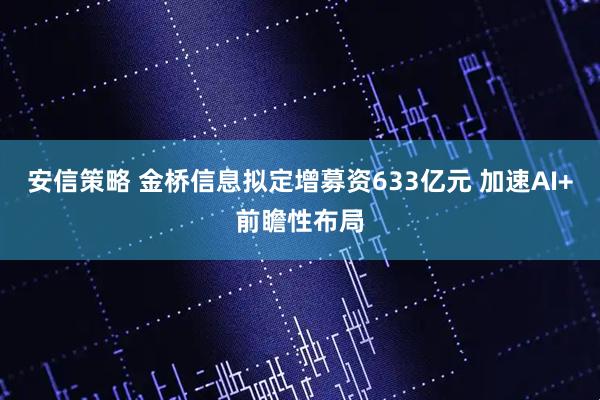 安信策略 金桥信息拟定增募资633亿元 加速AI+前瞻性布局