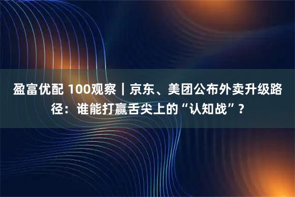 盈富优配 100观察｜京东、美团公布外卖升级路径：谁能打赢舌尖上的“认知战”？