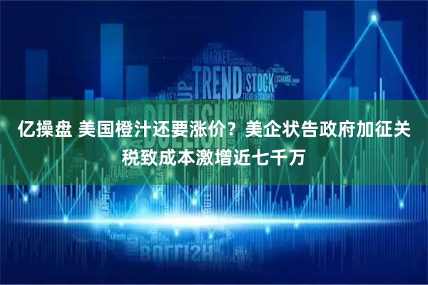 亿操盘 美国橙汁还要涨价？美企状告政府加征关税致成本激增近七千万