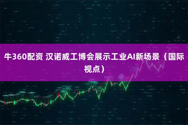 牛360配资 汉诺威工博会展示工业AI新场景（国际视点）