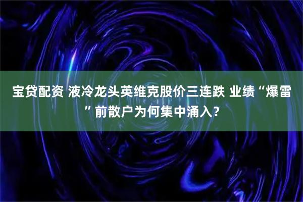 宝贷配资 液冷龙头英维克股价三连跌 业绩“爆雷”前散户为何集中涌入？