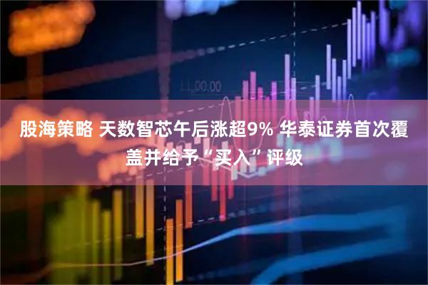 股海策略 天数智芯午后涨超9% 华泰证券首次覆盖并给予“买入”评级