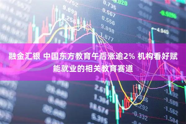 融金汇银 中国东方教育午后涨逾2% 机构看好赋能就业的相关教育赛道