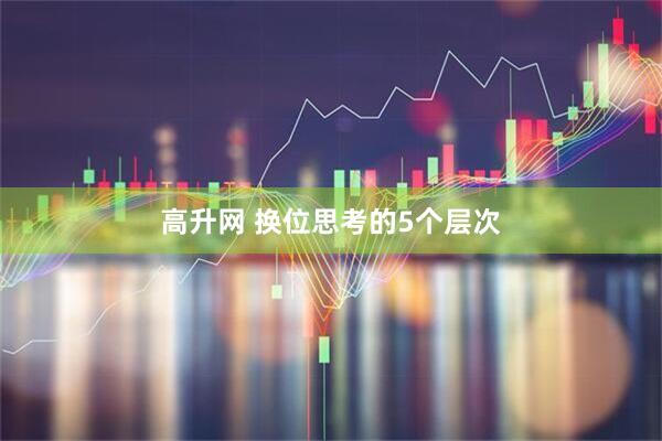 高升网 换位思考的5个层次