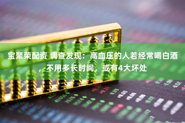 宝聚荣配资 调查发现：高血压的人若经常喝白酒，不用多长时间，或有4大坏处