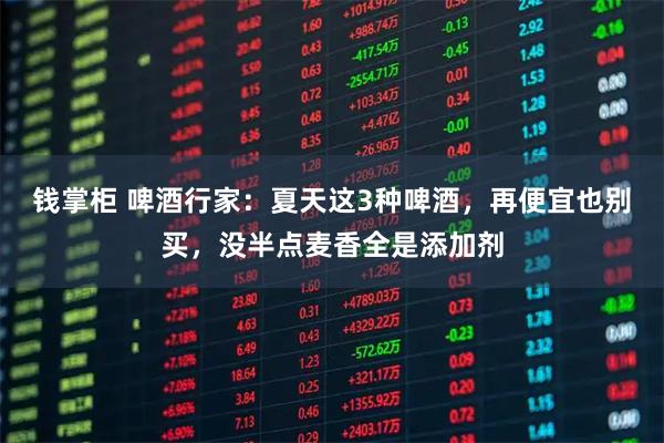 钱掌柜 啤酒行家：夏天这3种啤酒，再便宜也别买，没半点麦香全是添加剂