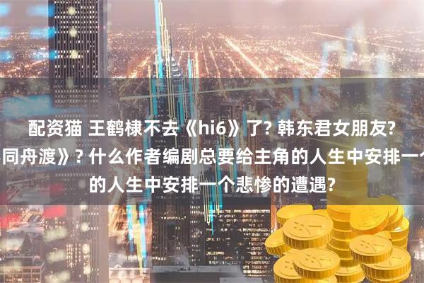 配资猫 王鹤棣不去《hi6》了? 韩东君女朋友? 卢昱晓《何不同舟渡》? 什么作者编剧总要给主角的人生中安排一个悲惨的遭遇?