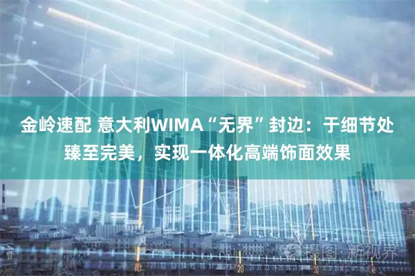 金岭速配 意大利WIMA“无界”封边：于细节处臻至完美，实现一体化高端饰面效果