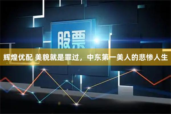 辉煌优配 美貌就是罪过，中东第一美人的悲惨人生