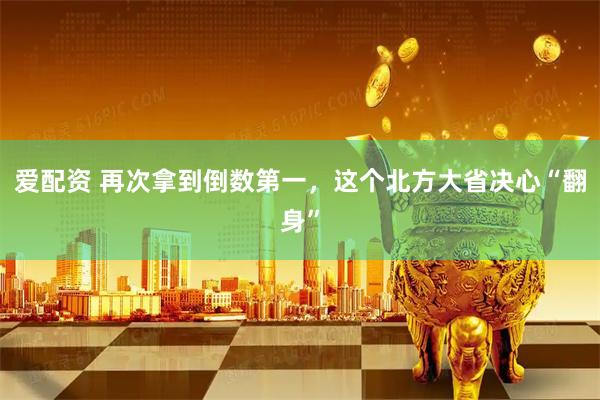 爱配资 再次拿到倒数第一，这个北方大省决心“翻身”