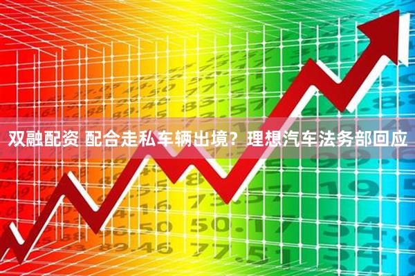 双融配资 配合走私车辆出境？理想汽车法务部回应