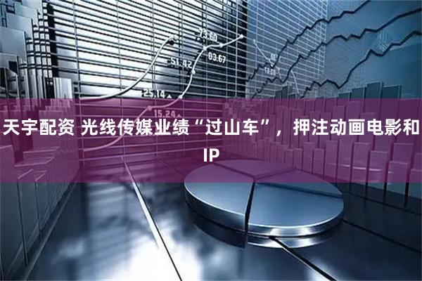天宇配资 光线传媒业绩“过山车”，押注动画电影和IP