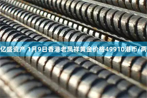 亿盛资产 1月9日香港老凤祥黄金价格49910港币/两