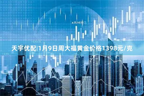 天宇优配 1月9日周大福黄金价格1398元/克