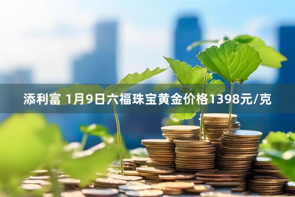添利富 1月9日六福珠宝黄金价格1398元/克