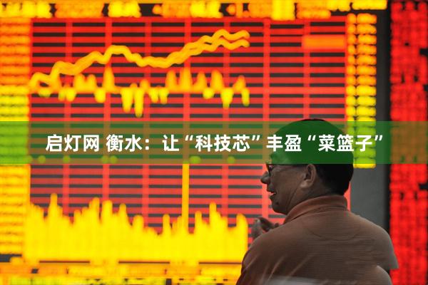 启灯网 衡水：让“科技芯”丰盈“菜篮子”