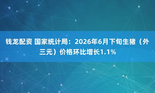 钱龙配资 国家统计局：2026年6月下旬生猪（外三元）价格环比增长1.1%