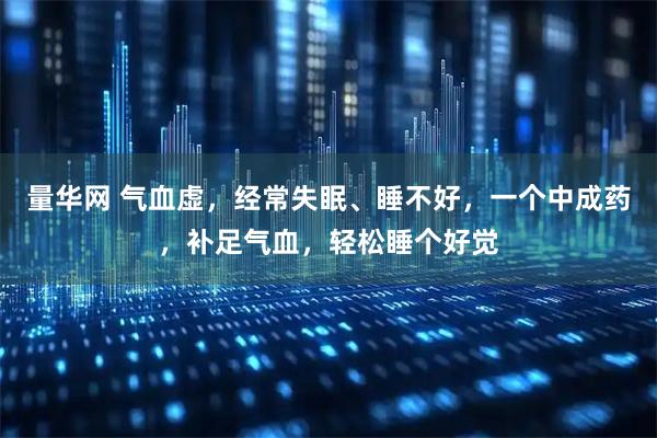 量华网 气血虚，经常失眠、睡不好，一个中成药，补足气血，轻松睡个好觉
