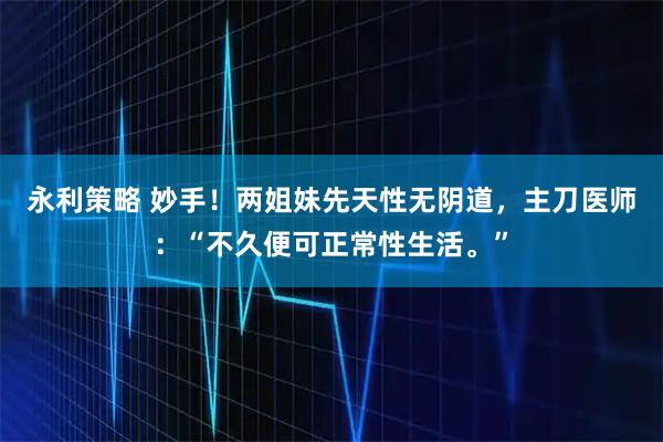 永利策略 妙手！两姐妹先天性无阴道，主刀医师：“不久便可正常性生活。”