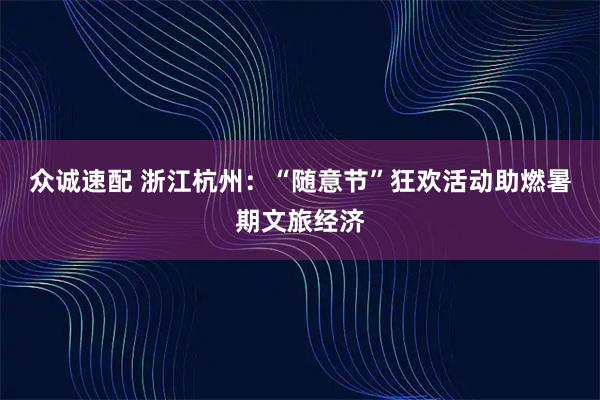 众诚速配 浙江杭州：“随意节”狂欢活动助燃暑期文旅经济